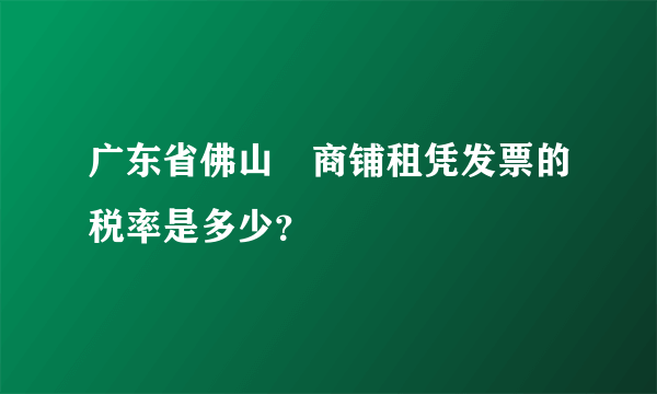 广东省佛山巿商铺租凭发票的税率是多少？