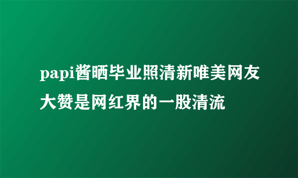 papi酱晒毕业照清新唯美网友大赞是网红界的一股清流