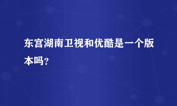 东宫湖南卫视和优酷是一个版本吗？