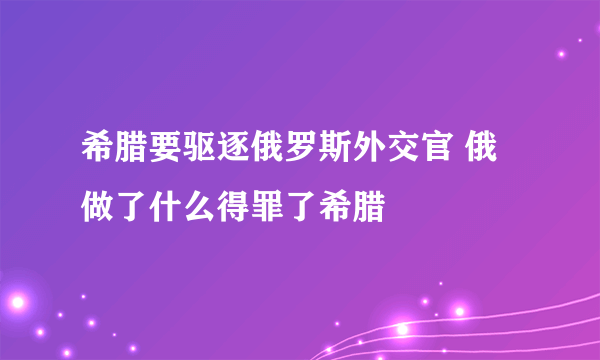 希腊要驱逐俄罗斯外交官 俄做了什么得罪了希腊