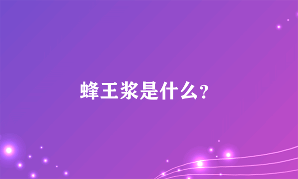 蜂王浆是什么？