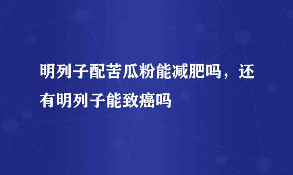 明列子配苦瓜粉能减肥吗，还有明列子能致癌吗