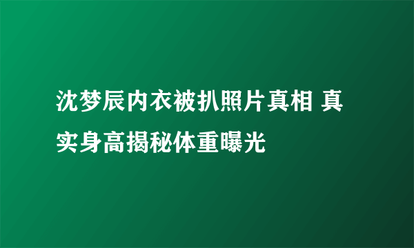 沈梦辰内衣被扒照片真相 真实身高揭秘体重曝光