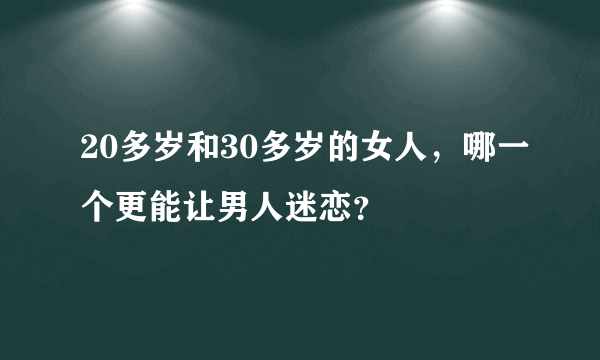 20多岁和30多岁的女人，哪一个更能让男人迷恋？