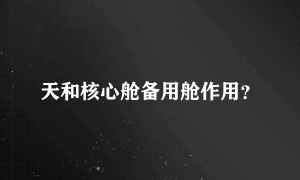 天和核心舱备用舱作用？