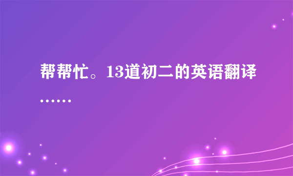 帮帮忙。13道初二的英语翻译……