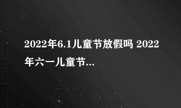 2022年6.1儿童节放假吗 2022年六一儿童节放假时间安排