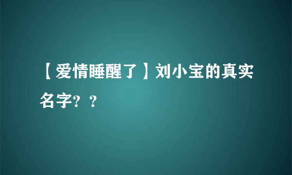 【爱情睡醒了】刘小宝的真实名字？？