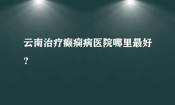 云南治疗癫痫病医院哪里最好？