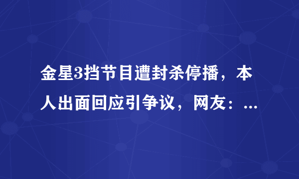 金星3挡节目遭封杀停播，本人出面回应引争议，网友：早该停了！