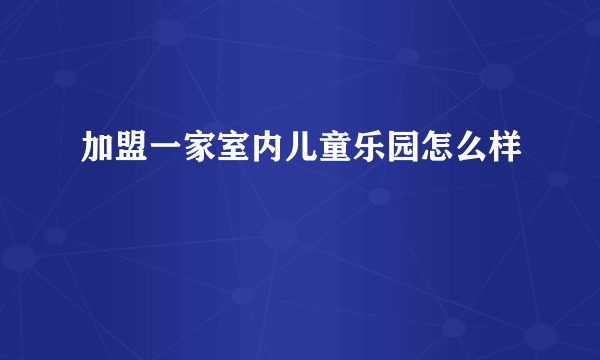 加盟一家室内儿童乐园怎么样