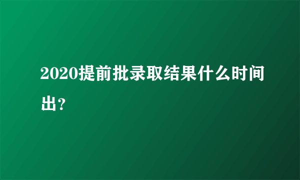 2020提前批录取结果什么时间出？