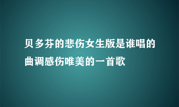 贝多芬的悲伤女生版是谁唱的曲调感伤唯美的一首歌