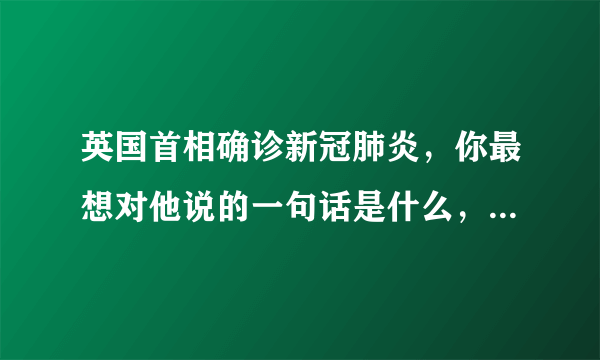 英国首相确诊新冠肺炎，你最想对他说的一句话是什么，为什么这么说？