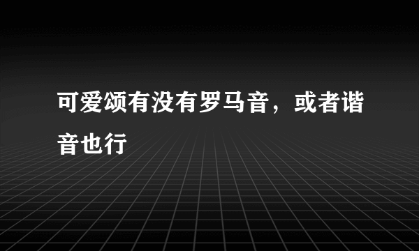 可爱颂有没有罗马音，或者谐音也行