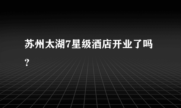 苏州太湖7星级酒店开业了吗？