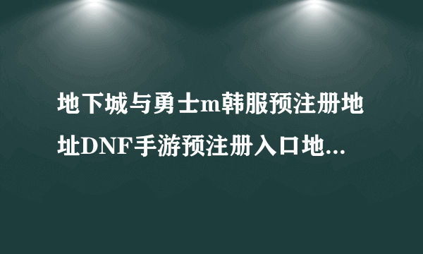 地下城与勇士m韩服预注册地址DNF手游预注册入口地址分享地下城与勇士m韩服预注册地址在哪