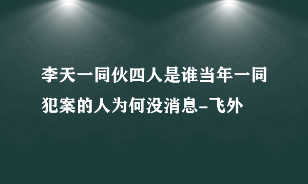 李天一同伙四人是谁当年一同犯案的人为何没消息-飞外