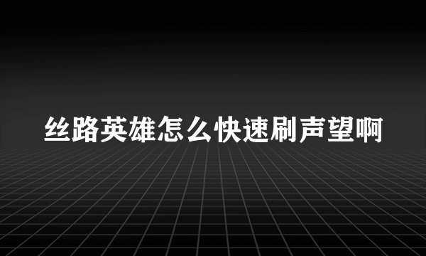 丝路英雄怎么快速刷声望啊