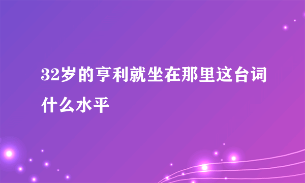 32岁的亨利就坐在那里这台词什么水平