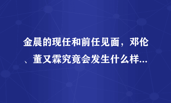 金晨的现任和前任见面，邓伦、董又霖究竟会发生什么样的故事？