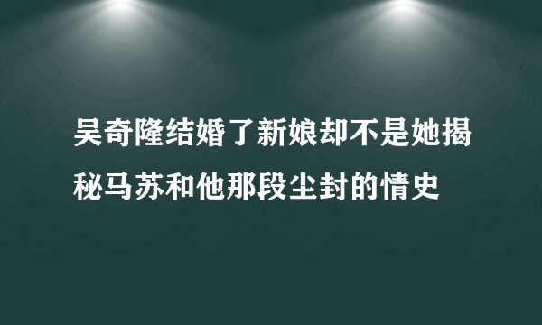 吴奇隆结婚了新娘却不是她揭秘马苏和他那段尘封的情史