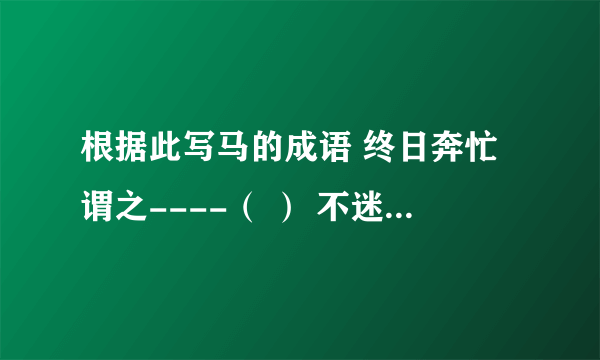 根据此写马的成语 终日奔忙谓之----（ ） 不迷失方向称----（ ） 不乱行止唯------（根据此写马的成语终日奔忙谓之----（ ）不迷失方向称----（ ）不乱行止唯------（ ）