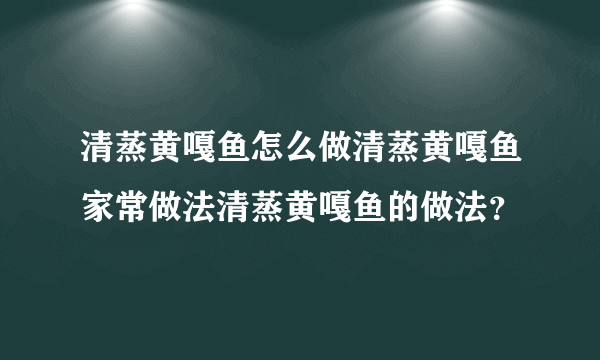 清蒸黄嘎鱼怎么做清蒸黄嘎鱼家常做法清蒸黄嘎鱼的做法？