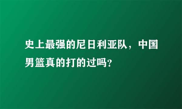 史上最强的尼日利亚队，中国男篮真的打的过吗？