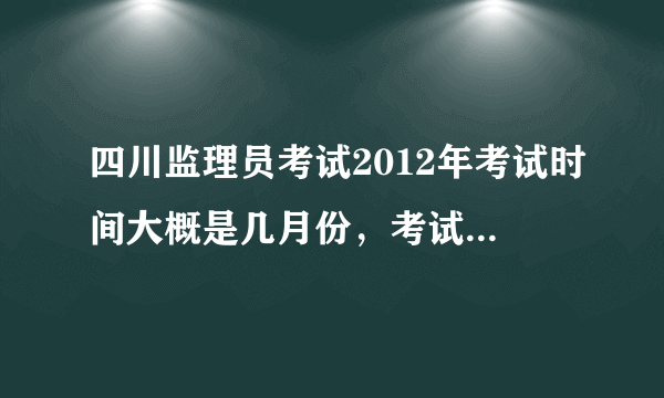 四川监理员考试2012年考试时间大概是几月份，考试的条件是什么？不是建筑相关专业的可以报名吗？