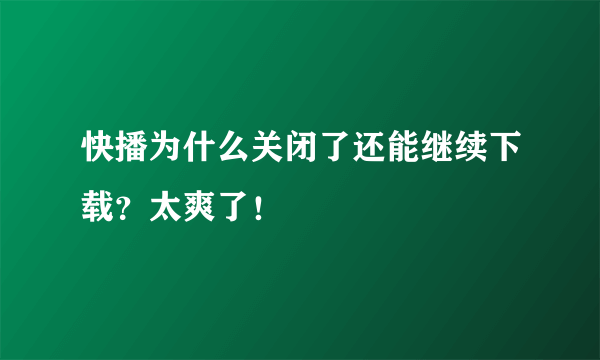 快播为什么关闭了还能继续下载？太爽了！