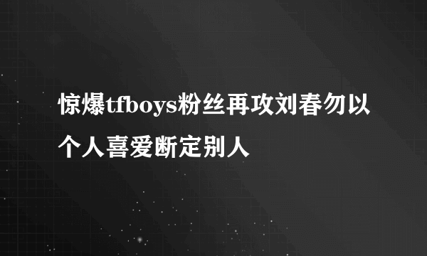 惊爆tfboys粉丝再攻刘春勿以个人喜爱断定别人