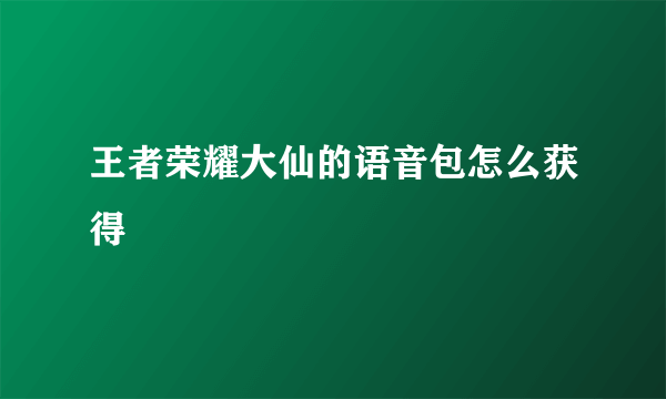 王者荣耀大仙的语音包怎么获得