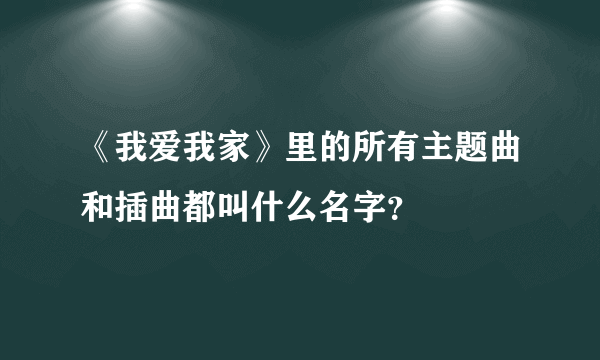 《我爱我家》里的所有主题曲和插曲都叫什么名字？