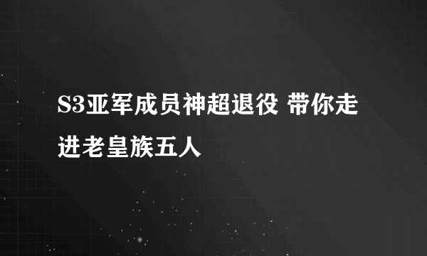 S3亚军成员神超退役 带你走进老皇族五人