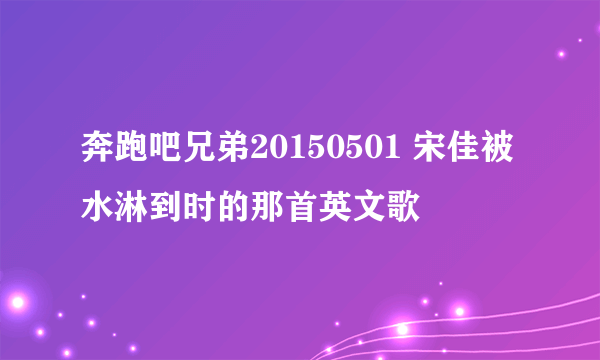 奔跑吧兄弟20150501 宋佳被水淋到时的那首英文歌