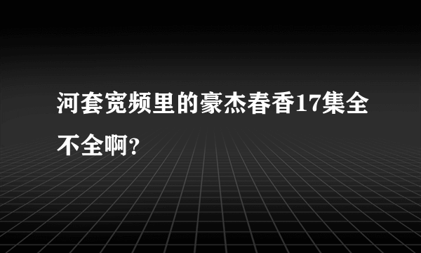 河套宽频里的豪杰春香17集全不全啊？