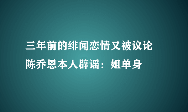 三年前的绯闻恋情又被议论 陈乔恩本人辟谣：姐单身