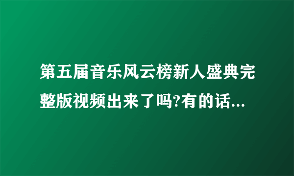 第五届音乐风云榜新人盛典完整版视频出来了吗?有的话可以发下地址吗?