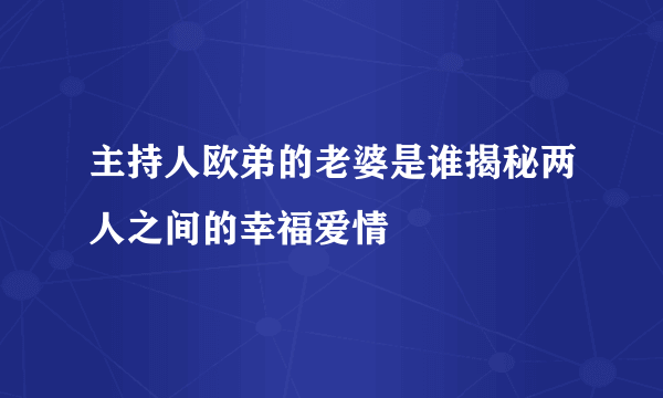 主持人欧弟的老婆是谁揭秘两人之间的幸福爱情