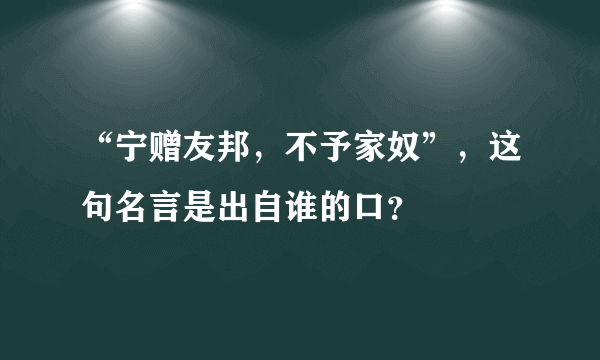 “宁赠友邦，不予家奴”，这句名言是出自谁的口？