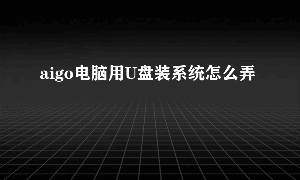 aigo电脑用U盘装系统怎么弄