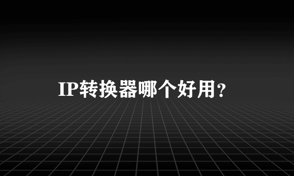 IP转换器哪个好用？