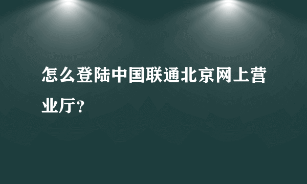 怎么登陆中国联通北京网上营业厅？