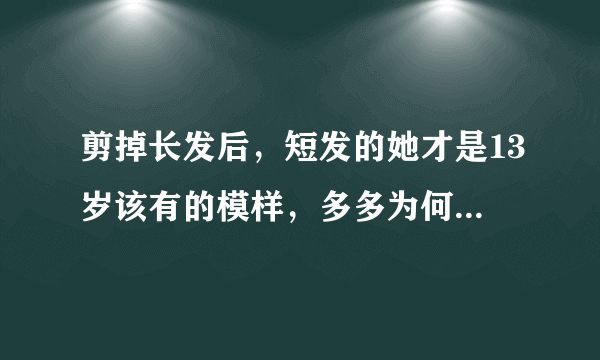 剪掉长发后，短发的她才是13岁该有的模样，多多为何变回乖乖女？