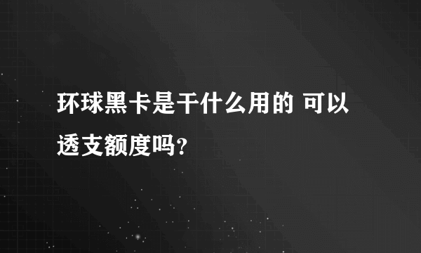 环球黑卡是干什么用的 可以透支额度吗？