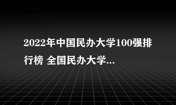 2022年中国民办大学100强排行榜 全国民办大学名单排行公布