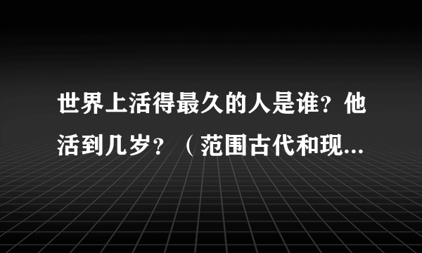 世界上活得最久的人是谁？他活到几岁？（范围古代和现代）谢谢！急！