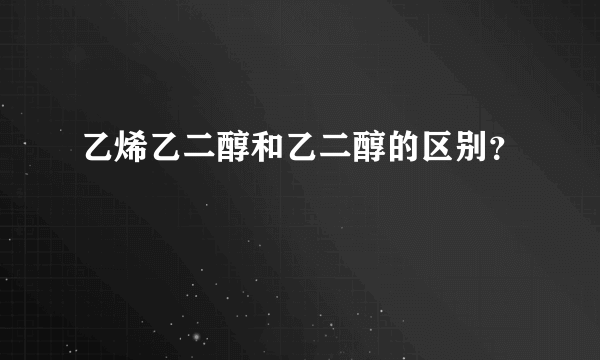 乙烯乙二醇和乙二醇的区别？