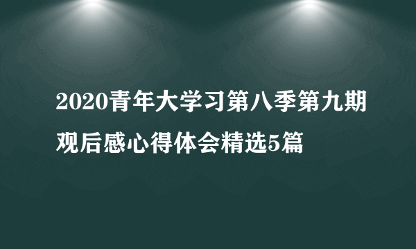 2020青年大学习第八季第九期观后感心得体会精选5篇